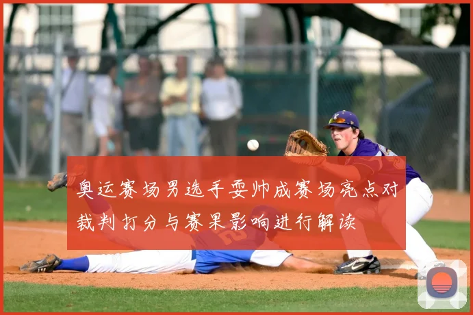 奥运赛场男选手耍帅成赛场亮点对裁判打分与赛果影响进行解读