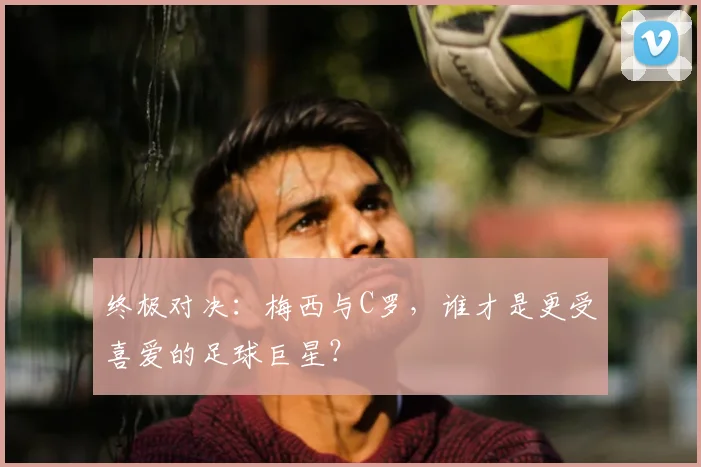 终极对决：梅西与C罗，谁才是更受喜爱的足球巨星？