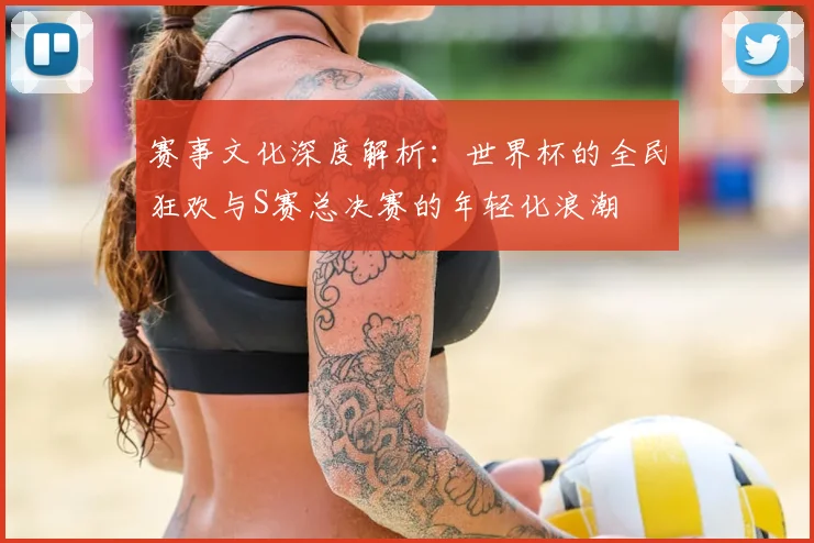 赛事文化深度解析：世界杯的全民狂欢与S赛总决赛的年轻化浪潮