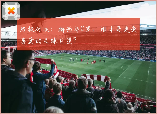 终极对决：梅西与C罗，谁才是更受喜爱的足球巨星？