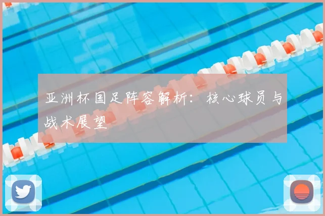 亚洲杯国足阵容解析：核心球员与战术展望