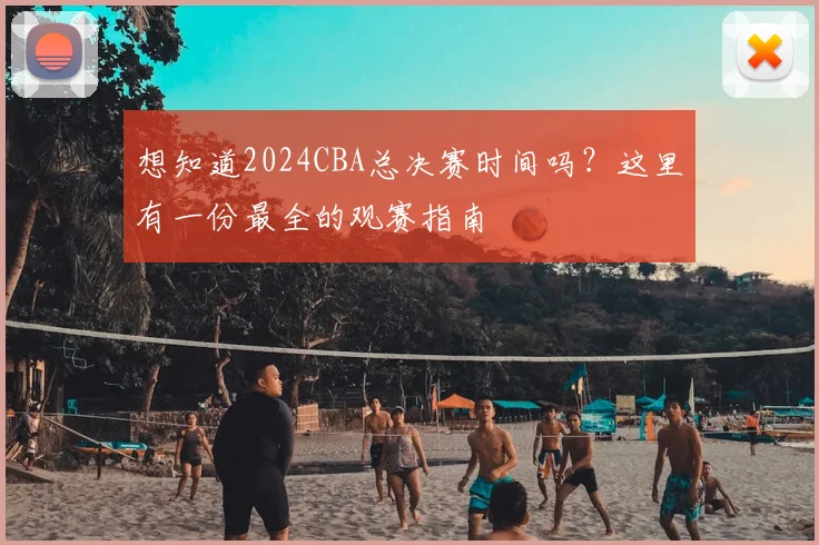 想知道2024CBA总决赛时间吗？这里有一份最全的观赛指南