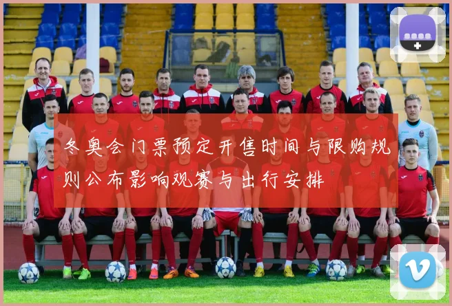 冬奥会门票预定开售时间与限购规则公布影响观赛与出行安排