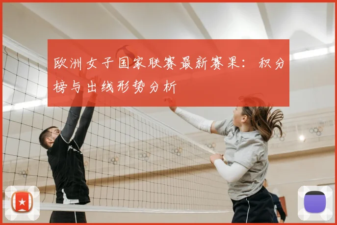 欧洲女子国家联赛最新赛果：积分榜与出线形势分析