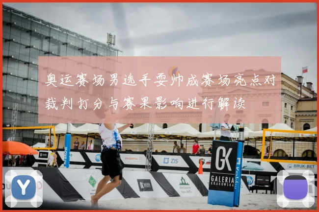 奥运赛场男选手耍帅成赛场亮点对裁判打分与赛果影响进行解读