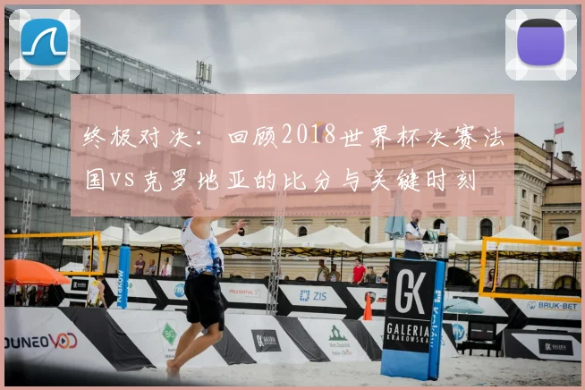 终极对决：回顾2018世界杯决赛法国vs克罗地亚的比分与关键时刻