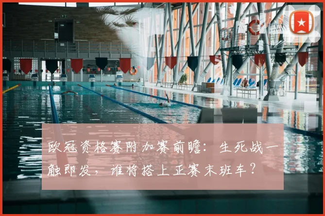 欧冠资格赛附加赛前瞻：生死战一触即发，谁将搭上正赛末班车？