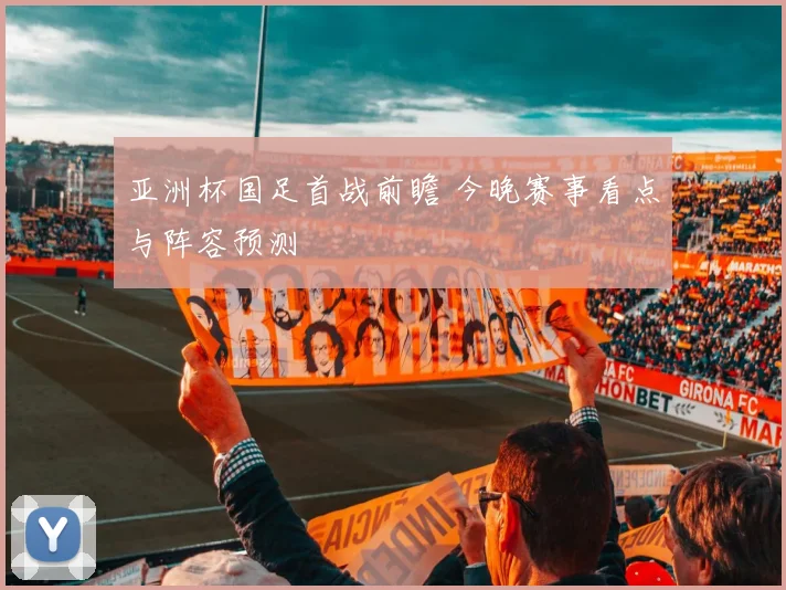 亚洲杯国足首战前瞻 今晚赛事看点与阵容预测