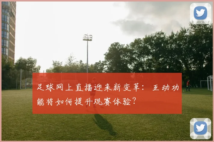足球网上直播迎来新变革：互动功能将如何提升观赛体验？