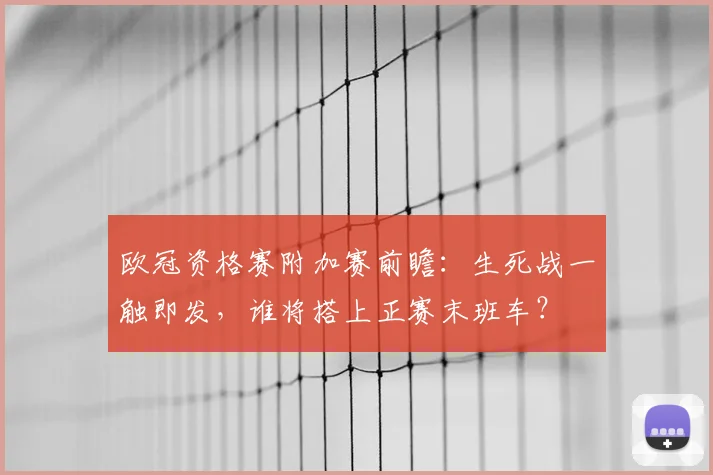 欧冠资格赛附加赛前瞻：生死战一触即发，谁将搭上正赛末班车？