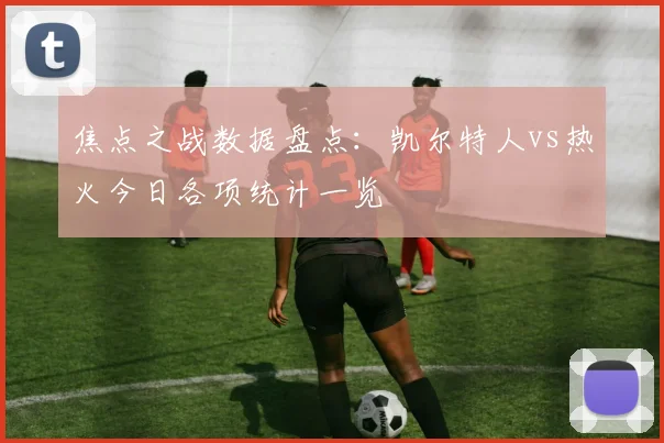 焦点之战数据盘点：凯尔特人vs热火今日各项统计一览