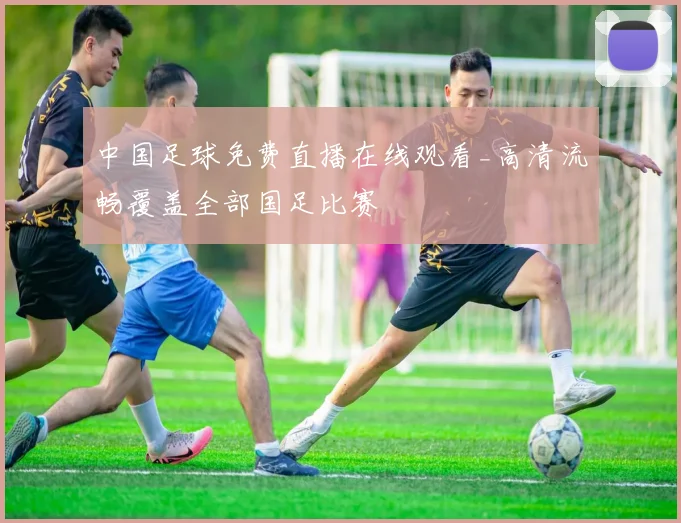 中国足球免费直播在线观看_高清流畅覆盖全部国足比赛