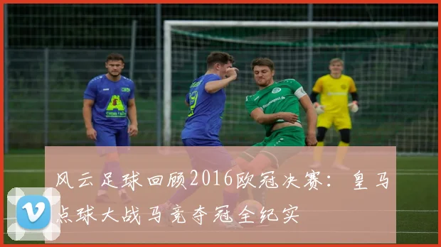 风云足球回顾2016欧冠决赛：皇马点球大战马竞夺冠全纪实