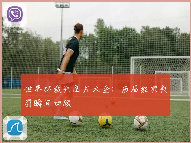 世界杯裁判图片大全：历届经典判罚瞬间回顾