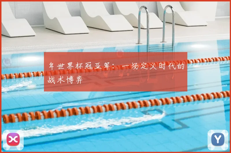 年世界杯冠亚军:一场定义时代的战术博弈