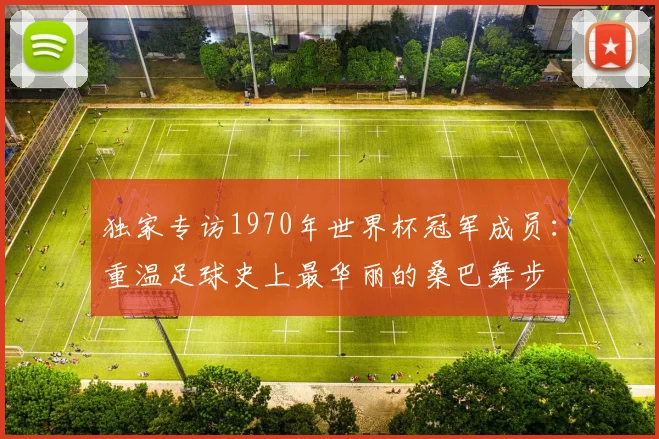 独家专访1970年世界杯冠军成员：重温足球史上最华丽的桑巴舞步