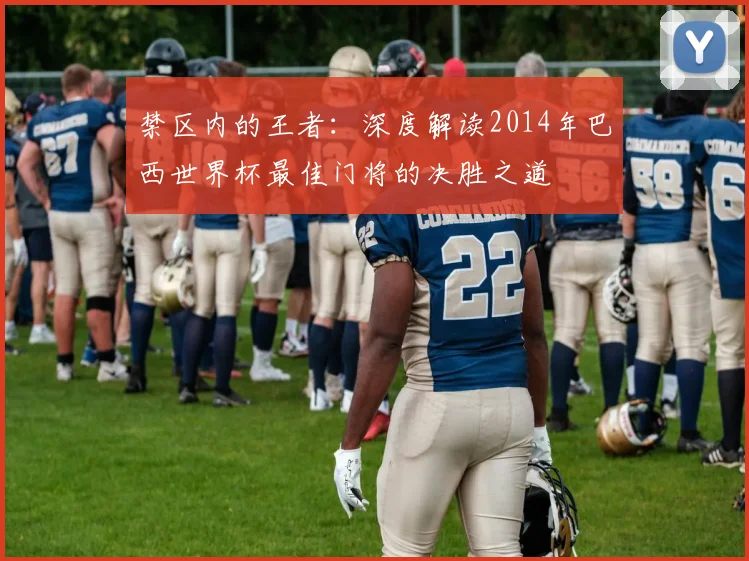 禁区内的王者：深度解读2014年巴西世界杯最佳门将的决胜之道