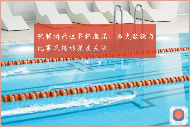 破解梅西世界杯魔咒：历史数据与比赛风格的深度关联
