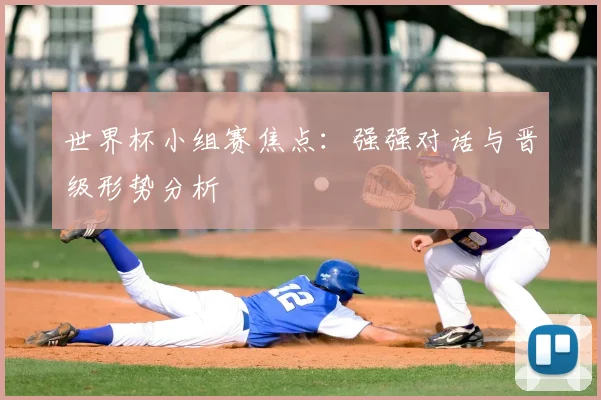 世界杯小组赛焦点:强强对话与晋级形势分析