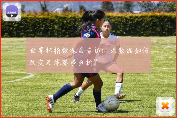 世界杯指数深度专访:大数据如何改变足球赛事分析?