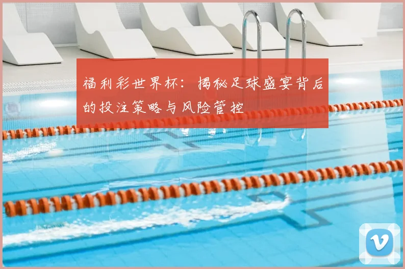 福利彩世界杯：揭秘足球盛宴背后的投注策略与风险管控