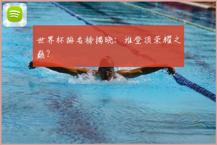 世界杯排名榜揭晓:谁登顶荣耀之巅?