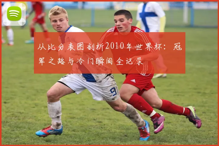 从比分表图剖析2010年世界杯:冠军之路与冷门瞬间全记录