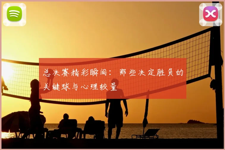 总决赛精彩瞬间：那些决定胜负的关键球与心理较量