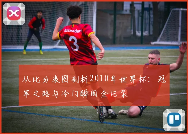 从比分表图剖析2010年世界杯:冠军之路与冷门瞬间全记录