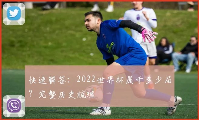 快速解答：2022世界杯属于多少届？完整历史梳理