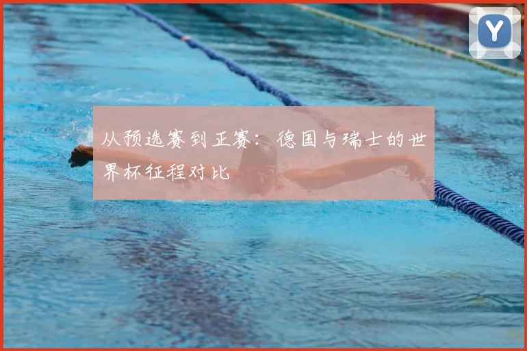 从预选赛到正赛：德国与瑞士的世界杯征程对比