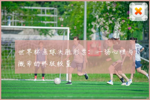 世界杯点球决胜彩票：一场心理与概率的终极较量