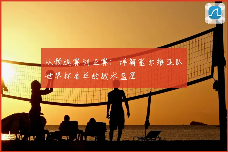从预选赛到正赛：详解塞尔维亚队世界杯名单的战术蓝图