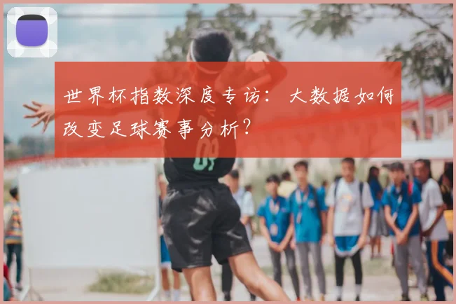 世界杯指数深度专访:大数据如何改变足球赛事分析?