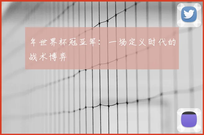 年世界杯冠亚军:一场定义时代的战术博弈