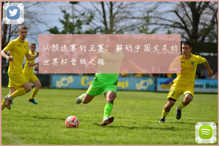 从预选赛到正赛：解码中国女足的世界杯晋级之路