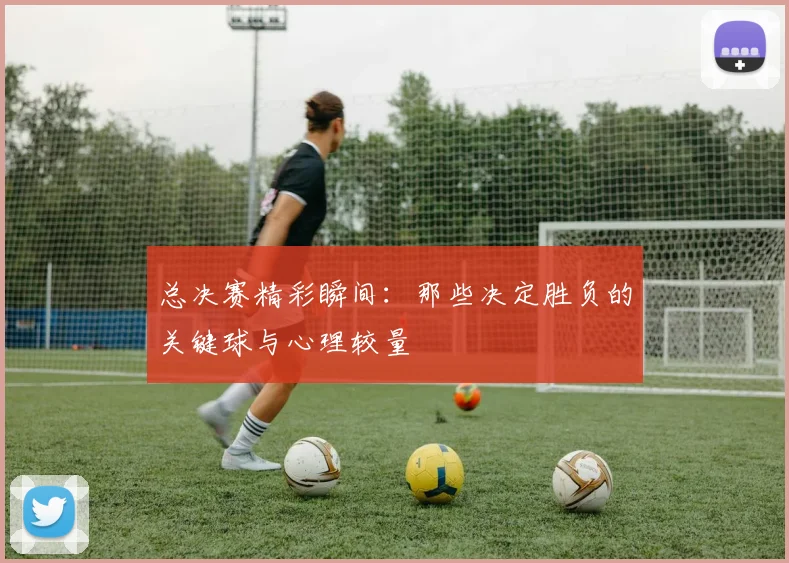 总决赛精彩瞬间：那些决定胜负的关键球与心理较量