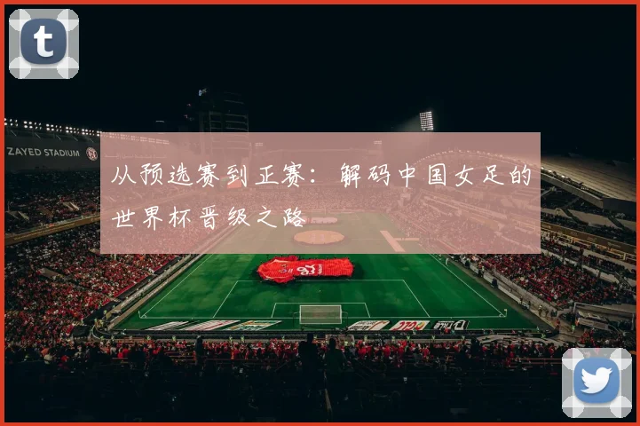 从预选赛到正赛：解码中国女足的世界杯晋级之路